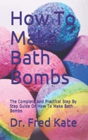 How To Make Bath Bombs: The Complete And Practical Step By Step Guide On How To Make Bath Bombs B088B4MFZN Book Cover