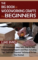 The Big Book of Woodworking Crafts for Beginners: DIY Woodwork Ideas With Step by Step Woodworking Projects and Plans Including Tips, Tools and Essential Techniques to Get You Started 1952597560 Book Cover