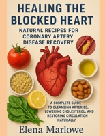 HEALING THE BLOCKED HEART: NATURAL RECIPES FOR CORONARY ARTERY DISEASE RECOVERY: A COMPLETE GUIDE TO CLEANSING ARTERIES, LOWERING CHOLESTEROL, AND RESTORING CIRCULATION NATURALLY B0FWPS974T Book Cover