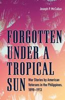 Forgotten Under a Tropical Sun: War Stories by American Veterans in the Philippines, 1898-1913 1606353195 Book Cover