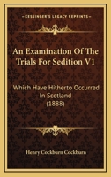 An Examination Of The Trials For Sedition V1: Which Have Hitherto Occurred In Scotland 1164571508 Book Cover