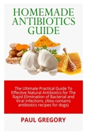 HOMEMADE ANTIBIOTICS GUIDE: The Ultimate Practical Guide to Effective Natural Antibiotics for the Rapid Elimination of Bacterial and Viral Infections. (Also contains antibiotics recipe for dogs) B089278RYP Book Cover