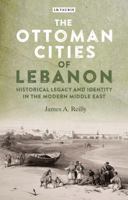 The Ottoman Cities of Lebanon: Historical Legacy and Identity in the Modern Middle East 1784535540 Book Cover