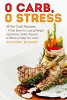 0 Carb, 0 Stress: 40 No Carb Recipes - A Diet Book for Losing Weight; Appetizers, Sides, Sauces & Mains to Keep You Lean! 1548697192 Book Cover