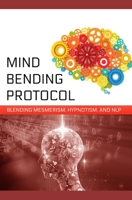 Mind-Bending Protocol : Blending Mesmerism, Hypnotism, and NLP 167603157X Book Cover