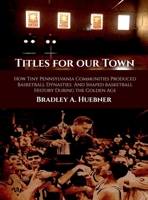 Titles for our Town: How Tiny Pennsylvania Communities Produced Basketball Dynasties And Shaped Basketball History During the Golden Age 1963064038 Book Cover