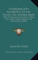 Coordinacion Alfabetica De Las Voces Del Idioma Maya Que Se Hallan En El Arte Y Obras Del Padre Fr. Pedro Beltran De Santa Rosa, Con Las Equivalencias ... Que En Las Mismas Se Hallan 1168436192 Book Cover