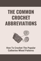 The Common Crochet Abbreviations: How To Crochet The Popular Catherine Wheel Patterns: How To Change Colors B098WDBBTX Book Cover