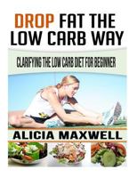 Drop Fat the Low Carb Way: Clarifying the Low Carb Diet for Beginner (50 Ultimate Collections of Low Carbohydrate Casseroles That Make You Lose Weight and Burn Belly Fat) 1530328667 Book Cover