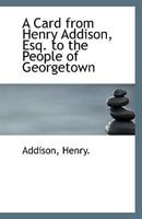 A Card from Henry Addison, Esq. to the People of Georgetown 1113401656 Book Cover