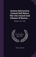 Oration Delivered in Faneuil Hall Before the City Council and Citizens of Boston ...: Monday, July 4, 1904 134248925X Book Cover