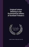 Original Letters Relating to the Ecclesiastical Affairs of Scotland: Chiefly Written by, or Addressed to His Majesty King James the Sixth After his Accession to the English Throne Volume 2 1340011034 Book Cover