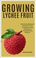 GROWING LYCHEE FRUIT: Step By Step Beginners Instruction To The Complete Growing Techniques & Troubleshooting Solutions B0CSWQ3PDH Book Cover
