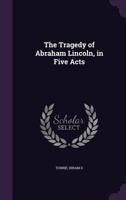 The Tragedy of Abraham Lincoln, in Five Acts 1355587476 Book Cover