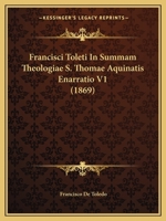 Francisci Toleti In Summam Theologiae S. Thomae Aquinatis Enarratio V1 (1869) 1120283469 Book Cover