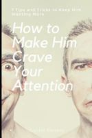 How to Make Him Crave Your Attention: 7 Tips and Tricks to Keep Him Wanting More 1796353345 Book Cover