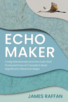 Echo Maker: Craig Macdonald and the Lives that Produced One of Canada's Most Significant Historical Maps 1459755766 Book Cover