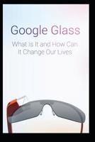 Google Glass What Is It and How Can It Change Our Lives 1095821091 Book Cover