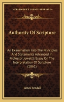 Authority of Scripture: An Examination Into the Principles and Statements Advanced in Professor Jowett's Essay on the Interpretation of Script 1120264340 Book Cover