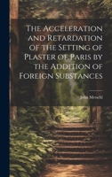 The Acceleration and Retardation of the Setting of Plaster of Paris by the Addition of Foreign Substances 1021437204 Book Cover