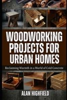 Woodworking Projects for Urban Homes: Reclaiming Warmth in a World of Cold Concrete B0GGH3715X Book Cover