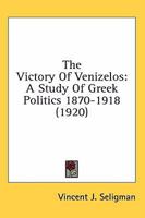 The Victory Of Venizelos: A Study Of Greek Politics 1870-1918 0548767114 Book Cover