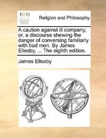 A caution against ill company; or, a discourse shewing the danger of conversing familiarly with bad men. By James Ellesby, ... The eighth edition. 1140882511 Book Cover