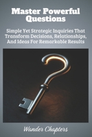 Master Powerful Questions: Simple Yet Strategic Inquiries That Transform Decisions, Relationships, And Ideas For Remarkable Results B0FLJJ5BG4 Book Cover