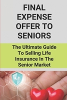 Final Expense Offer To Seniors: The Ultimate Guide To Selling Life Insurance In The Senior Market: Sales Tips For Selling Life Insurance B094SXTG69 Book Cover