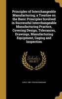 Principles of Interchangeable Manufacturing; a Treatise on the Basic Principles Involved in Successful Interchangeable Manufacturing Practice, Covering Design, Tolerances, Drawings, Manufacturing Equi 1359737812 Book Cover