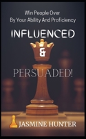 INFLUENCED & PERSUADED!: Win People Over By Your Ability And Proficiency B09L4LL283 Book Cover