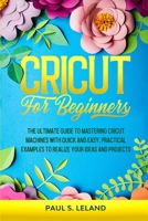 Cricut for Beginners: The Ultimate Guide to Mastering Cricut Machines With Quick and Easy, Practical Examples to Realize Your Ideas and Projects B08NZCQZB7 Book Cover