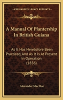 A Manual Of Plantership In British Guiana: As It Has Heretofore Been Practiced, And As It Is At Present In Operation 1436738970 Book Cover