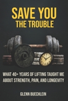 SAVE YOU THE TROUBLE: What 40+ Years of Lifting Taught Me about Strength, Pain, Longevity B0GY62LCZ3 Book Cover