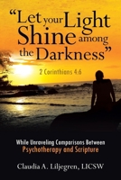 “Let your Light Shine among the Darkness” 2 Corinthians 4:6: While Unraveling Comparisons Between Psychotherapy and Scripture B0H72GMTY8 Book Cover