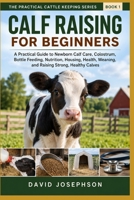 Calf Raising For Beginners: A Practical Guide to Newborn Calf Care, Colostrum, Bottle Feeding, Housing, Weaning, Health, and Raising Strong, Healthy Calves (The Practical Cattle Keeping Series) B0HJ6B4G46 Book Cover