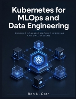 Kubernetes for MLOps and Data Engineering: Building Scalable Machine Learning and Data Systems B0H59GZNYS Book Cover