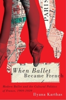 When Ballet Became French: Modern Ballet and the Cultural Politics of France, 1909-1939 0773546057 Book Cover