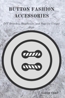 BUTTON FASHION ACCESSORIES: DIY Brooches, Headbands, and Bags for Unique Style B0DVMMV16V Book Cover