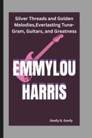 EMMYLOU HARRIS: Silver Threads and Golden Melodies,Everlasting Tune-Gram, Guitars, and Greatness B0DXD68HBM Book Cover