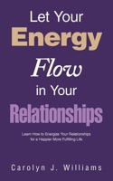 Let Your Energy Flow in Your Relationships: Learn How to Energize Your Relationships for a Happier More Fulfilling Life B0GVYK76HL Book Cover