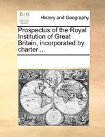 Prospectus of the Royal Institution of Great Britain, incorporated by charter MDCCC. ... With a copy of the charter, and a list of the subscribers. 1170748627 Book Cover