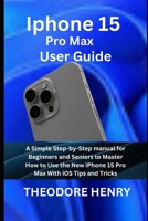 Iphone 15 Pro Max User Guide: A Simple Step-by-Step manual for Beginners and Seniors to Master How to Use the New iPhone 15 Pro Max With iOS Tips and Tricks B0CPB1GY23 Book Cover