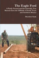 The Eagle Ford: A Partly Factual and Occasionally True Memoir from the Oilfields of South Texas and Northern Mexico 1312617187 Book Cover