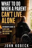 What to Do When a Parent Can’t Live Alone: An Insider’s Guide to Elder Care, Nursing Homes, and Navigating the System B0GYZZ4WNG Book Cover