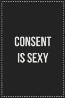 Consent Is Sexy: Better Than Your Average Greeting Card: Novelty Lined Notebook For Documenting Your Lifestyle Adventures, Sexual Fantasies, or Kinky ... Makes a Great Gift For Consenting Adults 1672119731 Book Cover