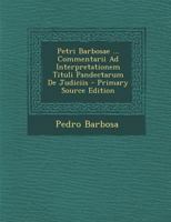 Petri Barbosae ... Commentarii Ad Interpretationem Tituli Pandectarum De Judiciis 1022563815 Book Cover