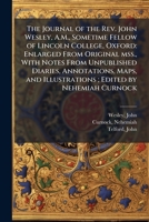 The Journal of the Rev. John Wesley, A.M., Sometime Fellow of Lincoln College, Oxford: Enlarged From Original mss., With Notes From Unpublished ... and Illustrations; Edited by Nehemiah Curnock B0FHBZ5VRS Book Cover