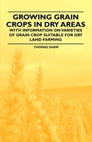 Growing Grain Crops in Dry Areas - With Information on Varieties of Grain Crop Suitable for Dry Land Farming 144653040X Book Cover