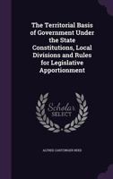 The Territorial Basis of Government Under the State Constitutions, Local Divisions and Rules for Legislative Apportionment (Classic Reprint) 1347196951 Book Cover